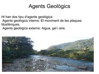 Agents Geològics Hi han dos tipu d'agents geològics:   Agents geològics interns: El moviment de les plaques litosfèriques.   Agents geològics externs: Aigua, gel i aire. 