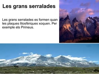 Les grans serralades Les grans serralades es formen quan les plaques litosfèriques xoquen. Per exemple els Pirineus. 