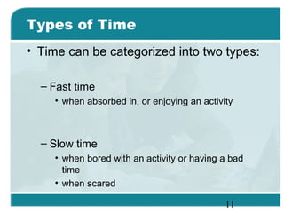 11
Types of Time
• Time can be categorized into two types:
– Fast time
• when absorbed in, or enjoying an activity
– Slow time
• when bored with an activity or having a bad
time
• when scared
 