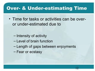 12
Over- & Under-estimating Time
• Time for tasks or activities can be over-
or under-estimated due to
– Intensity of activity
– Level of brain function
– Length of gaps between enjoyments
– Fear or ecstasy
 