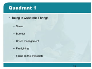 18
Quadrant 1
• Being in Quadrant 1 brings
– Stress
– Burnout
– Crises management
– Firefighting
– Focus on the immediate
 