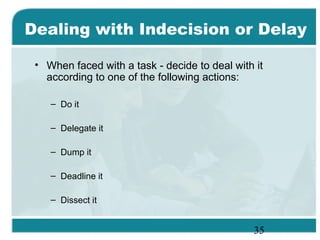 35
Dealing with Indecision or Delay
• When faced with a task - decide to deal with it
according to one of the following actions:
– Do it
– Delegate it
– Dump it
– Deadline it
– Dissect it
 