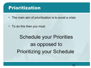 42
Prioritization
• The main aim of prioritization is to avoid a crisis
• To do this then you must
Schedule your Priorities
as opposed to
Prioritizing your Schedule
 