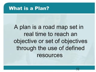 52
What is a Plan?
A plan is a road map set in
real time to reach an
objective or set of objectives
through the use of defined
resources
 