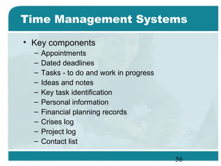 56
Time Management Systems
• Key components
– Appointments
– Dated deadlines
– Tasks - to do and work in progress
– Ideas and notes
– Key task identification
– Personal information
– Financial planning records
– Crises log
– Project log
– Contact list
 