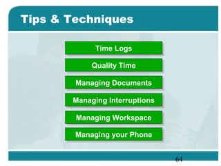 64
Tips & Techniques
Time LogsTime Logs
Quality TimeQuality Time
Managing DocumentsManaging Documents
Managing InterruptionsManaging Interruptions
Managing WorkspaceManaging Workspace
Managing your PhoneManaging your Phone
 