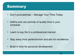 74
Summary
• Don’t procrastinate – Manage Your Time Today
• Define and use periods of quality time in your
schedule
• Learn to say No in a professional manner
• Stay away from perfectionism and aim for excellence
• Build in time for personal development
 