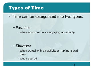 11
Types of Time
• Time can be categorized into two types:
– Fast time
• when absorbed in, or enjoying an activity
– Slow ...