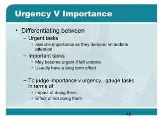 40
Urgency V Importance
• Differentiating between
– Urgent tasks
• assume importance as they demand immediate
attention
– ...