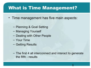 8
What is Time Management?
• Time management has five main aspects:
– Planning & Goal Setting
– Managing Yourself
– Dealin...