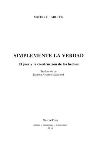 MiChele taruFFo




simplemente la verDaD
 el juez y la construcción de los hechos
                traducción de
          daniela accatino scagliotti




                   Marcial Pons
          MADRID | BARCELONA | BUENOS AIRES
                        2010
 