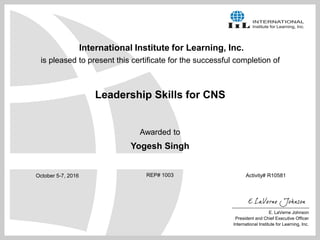 International Institute for Learning, Inc.
is pleased to present this certificate for the successful completion of
Leadership Skills for CNS
Awarded to
Yogesh Singh
E. LaVerne Johnson
President and Chief Executive Officer
International Institute for Learning, Inc.
Activity# R10581REP# 1003October 5-7, 2016
 