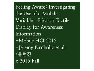 Feeling Aware: Investigating
the Use of a Mobile
Variable- Friction Tactile
Display for Awareness
Information
+Mobile HCI 2015
-Jeremy Birnholtz et al.
/유현진
x 2015 Fall
 