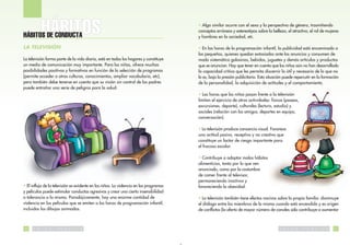 • Algo similar ocurre con el sexo y la perspectiva de género, trasmitiendo
                                                                                        conceptos erróneos y estereotipos sobre la belleza, el atractivo, el rol de mujeres
HÁBITOS DE CONDUCTA                                                                     y hombres en la sociedad, etc.

LA TELEVISIÓN                                                                           • En las horas de la programación infantil, la publicidad está encaminada a
                                                                                        los pequeños, quienes quedan extasiados ante los anuncios y consumen de
La televisión forma parte de la vida diaria, está en todos los hogares y constituye     modo sistemático golosinas, bebidas, juguetes y demás artículos y productos
un medio de comunicación muy importante. Para los niños, ofrece muchas                  que se anuncian. Hay que tener en cuenta que los niños aún no han desarrollado
posibilidades positivas y formativas en función de la selección de programas            la capacidad crítica que les permita discernir lo útil y necesario de lo que no
(permite acceder a otras culturas, conocimientos, ampliar vocabulario, etc),            lo es, bajo la presión publicitaria. Esta situación puede repercutir en la formación
pero también debe tenerse en cuenta que su visión sin control de los padres             de la personalidad, la adquisición de actitudes y el comportamiento.
puede entrañar una serie de peligros para la salud:
                                                                                        • Las horas que los niños pasan frente a la televisión
                                                                                        limitan el ejercicio de otras actividades: físicas (paseos,
                                                                                        excursiones, deporte), culturales (lectura, estudio) y
                                                                                        sociales (relación con los amigos, deportes en equipo,
                                                                                        conversación).

                                                                                        • La televisión produce cansancio visual. Favorece
                                                                                        una actitud pasiva, receptiva y no creativa que
                                                                                        constituye un factor de riesgo importante para
                                                                                        el fracaso escolar.

                                                                                        • Contribuye a adoptar malos hábitos
                                                                                        alimenticios, tanto por lo que ven
                                                                                        anunciado, como por la costumbre
                                                                                        de comer frente al televisor,
                                                                                        permaneciendo inactivos y
• El influjo de la televisión es evidente en los niños. La violencia en los programas   favoreciendo la obesidad.
y películas puede estimular conductas agresivas y crear una cierta insensibilidad
o tolerancia a la misma. Paradójicamente, hay una enorme cantidad de                    • La televisión también tiene efectos nocivos sobre la propia familia: disminuye
violencia en las películas que se emiten a las horas de programación infantil,          el diálogo entre los miembros de la misma cuando está encendida y es origen
incluidos los dibujos animados.                                                         de conflictos (la oferta de mayor número de canales sólo contribuye a aumentar



30    S   A   L   U   D   P   U   B   L   I   C   A                                                                                     S   A   L   U   D   P   U   B   L   I   C   A   31
 