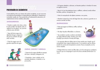 • En lugares soleados o calurosos, no levantar piedras ni introducir la mano
                                                                                                     en agujeros oscuros.

PREVENCIÓN DE ACCIDENTES                                                                             • Recurrir al uso de protectores (casco, rodilleras, coderas) cuando utilicen
                                                                                                     bicicletas, patines, monopatines, etc.
A esta edad los niños son víctimas de muchos accidentes, ya que concurren
circunstancias favorecedoras: Incapacidad para defenderse, inexperiencia,                            • Evitar la manipulación de objetos cortantes o con puntas.
curiosidad, osadía, etc. Para prevenirlos es fundamental la educación y la
implementación de las medidas adecuadas.                                                             • Mantener siempre las armas de fuego fuera de su alcance y guardar en un
                                                                                                     armario cerrado con llave.
AHOGAMIENTO:
                                                                                                     QUEMADURAS:
• Enseñar a nadar a los niños y niñas
lo antes posible. No dejarlos solos sin                                                              • Evitar que jueguen con fósforos, cerillas, mecheros
vigilancia en las playas, ríos, piscinas                                                             o petardos.
y demás zonas de baño.
                                                                                                     • No dejar líquidos inflamables a su alcance.
• Tapar de forma segura los
depósitos de agua y asegurarse                                                                       • Ser prudentes cuando se realicen actividades
de que los surtidores de agua                                                                        con fuego delante de ellos. Enseñar a los niños
están cerrados.                                                                                      el peligro que entraña el manejo del fuego.

• Evitar los juegos cerca de                                                                         • Los aparatos eléctricos deben estar en buen estado para impedir que al
grandes superficies de agua.                                                                         manipularlos haya riesgo de electrocución. Si es necesario que los utilicen,
                                                                                                     enseñar las normas de manipulación correcta. Nunca manejarlos con las
                                                                                                     manos mojadas.

                                                     CAIDAS, GOLPES Y HERIDAS:                       • Proteger del sol con cremas con filtro solar y con el uso de gorras o sombreros.
                                                                                                     Procurar que no se expongan al sol en las horas centrales del día (de 12 a
                                                     • Supervisar los juegos infantiles en parques   16 h).
                                                     de recreo: columpios, toboganes, etc.

                                                     • Enseñarles a tener cuidado con los
                                                     animales domésticos, a tratarlos y a no
                                                     provocarlos.


12   S   A   L   U   D   P   U   B   L   I   C   A                                                                                                   S   A   L   U   D   P   U   B   L   I   C   A   13
 