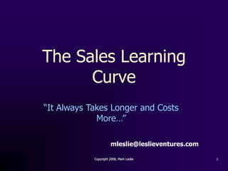The Sales Learning
      Curve
“It Always Takes Longer and Costs
             More…”

                       mleslie@leslieventures.com

            Copyright 2008, Mark Leslie             1
 