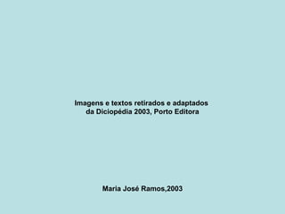 Imagens e textos retirados e adaptados
da Diciopédia 2003, Porto Editora
Maria José Ramos,2003
 