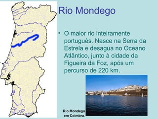 Rio Mondego
• O maior rio inteiramente
português. Nasce na Serra da
Estrela e desagua no Oceano
Atlântico, junto à cidade da
Figueira da Foz, após um
percurso de 220 km.
Rio Mondego
em Coimbra.
 