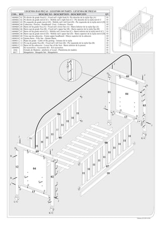 LEGENDA DAS PEÇAS - LEGENDS OF PARTS - LEYENDA DE PIEZAS
    COD... REF.                   DESCRIÇÃO - DESCRIPTION - DESCRIPCIÓN                                           QT.
    1009001 01 Pé direito da grade fixa(A) - Fixed rail’s right foot(A)- Pie derecho de la rejila fija (A)         01
    1009002 02 Pé direito da grade móvel (C) - Mobile rail’s right foot (C) - Pie derecho de la rejila móvil ©     01
    1009003 03 Pé esquerdo da grade móvel (D) - Mobile rail’s left foot (D) - Pie izquierdo de la rejila móvil (D) 01
    1009004 04 Cabeceira / Peseira - Headboard / Foot - Cabecera / Pesera                                          02
    1009005 05 Barra inf da grade fixa (A) - Fixed rail’s lower bar (A) - Barra Inferior de la rejila fija (A)     01
    1009006 06 Barra sup da grade fixa (B) - Fixed rail’s upper bar (B) - Barra superior de la rejila fija (B)     01
    1009007 07 Barra inf da grade móvel (C) - Mobile rail’s lower bar (C) - Barra inferior de la rejila móvil (C) 01
    1009008 08 Barra sup da grade móvel (D) - Mobile rail’s upeer bar (D) - Barra superior de la rejila móvil (D) 01
    1009009 09 Vista sup da cabeceira - Frame upper headboard - Marco superior de la cabecera                      02
    1009010 10 Quinta barra - Fifty bar - Quinto Barra                                                             01
    1009011 11 Ripas da grade - Laths of the grating - listones de la rejila                                       20
    1009012 12 Pé esq da grade fixa (B) - Fixed rail’s left foot (B) - Pie izquierdo de la rejila fija (B)         01
    1009013 13 Barra inf da cabeceira - Lower bar of the foot - Barra inferior de la pesera                        02
    1009098     Kit acessórios - Acessories Kit - Kit acessorios                                                   01
      1026      Estrado de Madeira - platform of wood - Plataforma de madera                                       01
      8017      Mosquiteiro - Mosquito Net - Mosquiteiro                                                           01



                                                                            I
                                                                                                                              J


                                                                            I
                                                                                                                    D
                                                                                                                                                                 J
                                                                                                                     F            D         09
                                                                             I
                                                                                                                                                  D
                                                                                                                                                                     D

                                                                                                                     01                                 I
                                                                                                                                        04
                                                                                                                                                         I
                                                                                           F
                                                                                                                                                         I

                                                                                                                J                                            03
                                                                                                                                   D
                                                               06                     11                                  D
                                                                                                                              F                              I
                                                                                                                                       13         D
                                                                                 11
                                                                            11             F                                                      F
                                                                                                                                                             I
                                                                       11                                                                               D                  J
                                                                                                                                                             I
                                                              11
                                                        11
             J                                                                                                                               11
                          F                       11               05                                                                                   K+C
                                         11                                                                                            11
                                                                                                                08                11
                                11
       D                                                                                                                  11
                                                        J
                      D         09                                                                                   11
B
                                          D                                                                    11
                                                             D I                                          11
                          B6
                                                                                                     11
        12                                                     I                                                    07
                              04                                                                11
                                                               I
                                                                                           11                       10
B
                  G                                     02
                                     G
                                                               I
J                     D
             D                                                 I
                           13                 D
                                                               I

                                                    D
      L+C                                          G               J




                                                       K+C

                                                                                                                                                  Fabiano (43) 9915-8184
 