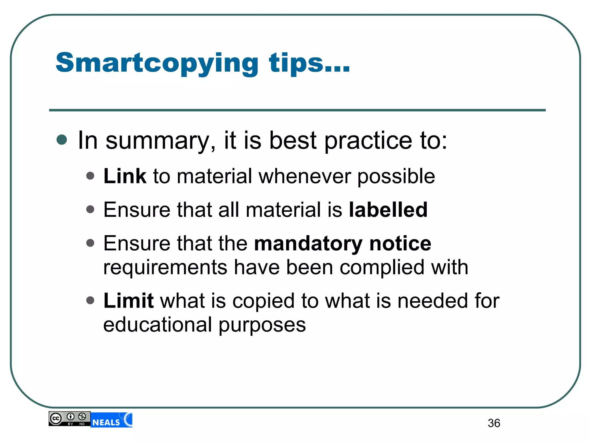 Smartcopying tips… In summary, it is best practice to: Link  to material whenever possible Ensure that all material is  labelled Ensure that the  mandatory notice  requirements have been complied with Limit  what is copied to what is needed for educational purposes 