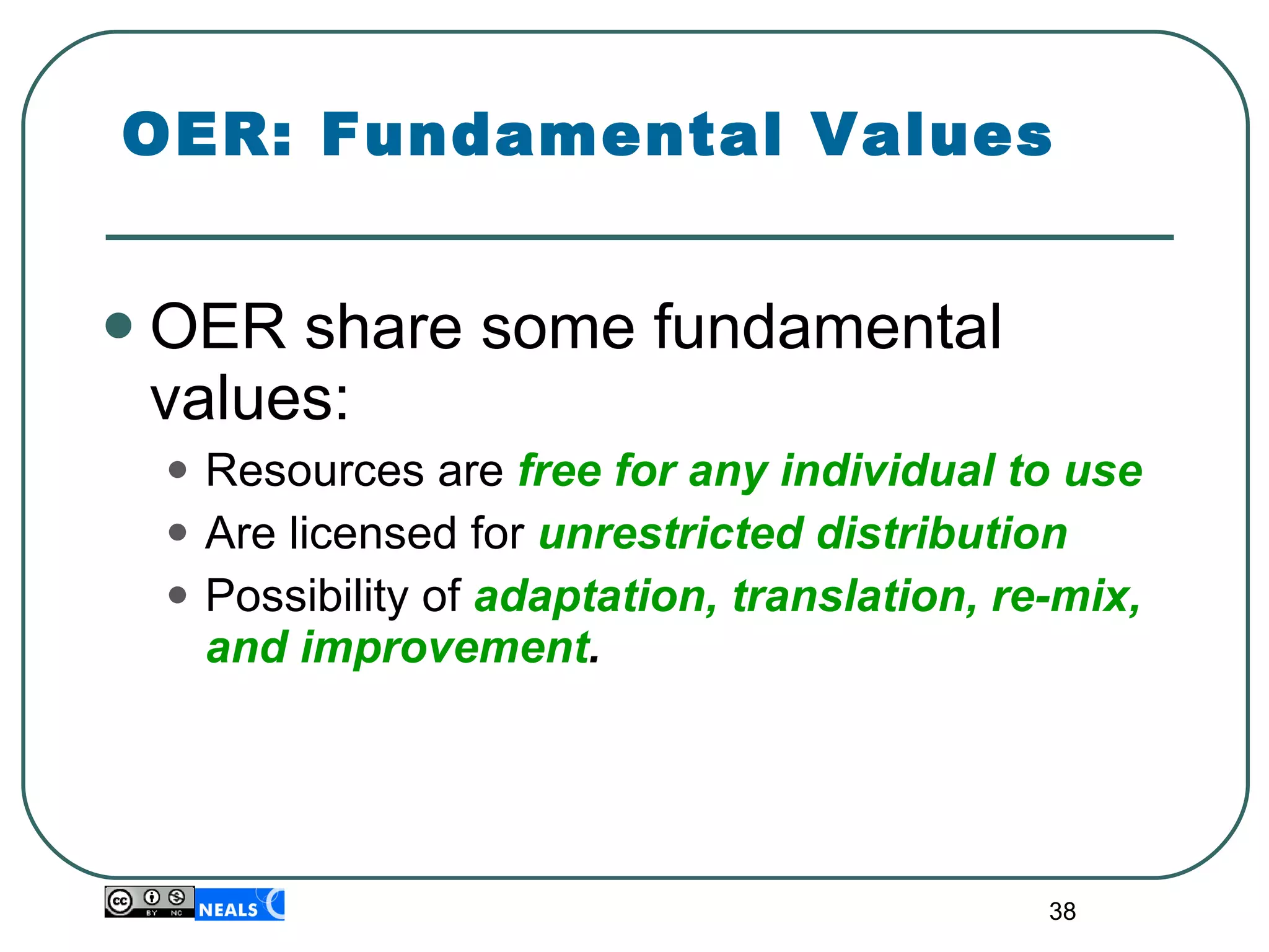 OER: Fundamental Values OER share some fundamental values: Resources are  free for any individual to use Are licensed for  unrestricted distribution Possibility of  adaptation, translation, re-mix, and improvement . 