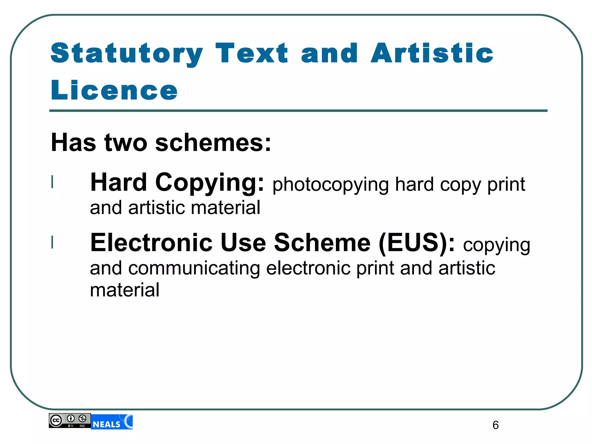 Statutory Text and Artistic Licence Has two schemes: Hard Copying:   photocopying hard copy print and artistic material Electronic Use Scheme (EUS):  copying and communicating electronic print and artistic material 