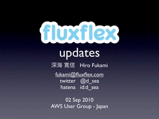 ﬂuxﬂex
   updates
           Hiro Fukami
 fukami@ﬂuxﬂex.com
   twitter @d_sea
   hatena id:d_sea

    02 Sep 2010
AWS User Group - Japan
 
