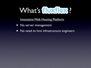 What’s ﬂuxﬂex ?
    Innovative Web Hosting Platform

•   No server management
•   No need to hire infrastructure engineers
 