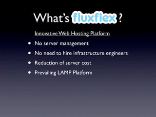 What’s ﬂuxﬂex ?
    Innovative Web Hosting Platform

•   No server management
•   No need to hire infrastructure engineers
•   Reduction of server cost
•   Prevailing LAMP Platform
 