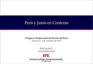 Perú y Junín en Contexto Congreso Empresarial del Centro del Perú Huancayo,  3 de  setiembre  de 2010 Pablo Secada E. [email_address] 