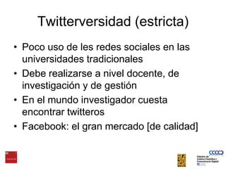 Twitterversidad (estricta)Poco uso de les redes sociales en las universidades tradicionalesDebe realizarse a nivel docente, de investigación y de gestiónEn el mundo investigador cuesta encontrar twitterosFacebook: el gran mercado [de calidad]
