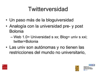 TwitterversidadUn paso más de la bloguiversidadAnalogía con la universidad pre- y post BoloniaWeb 1.0= Universidad s xx; Blog= univ s xxi; twitter=BoloniaLas univ son autónomas y no tienen las restricciones del mundo no universitario, 