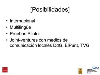 [Posibilidades]InternacionalMultilingüePruebas PilotoJoint-ventures con medios de comunicaciónlocalesDdG, ElPunt, TVGi
