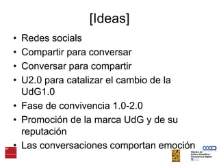 [Ideas]Redes socialsCompartir para conversarConversar para compartirU2.0 para catalizar el cambio de la UdG1.0Fase de convivencia 1.0-2.0Promoción de la marca UdG y de su reputaciónLas conversacionescomportanemoción