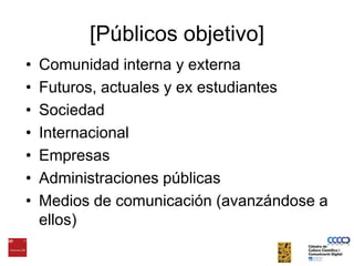 [Públicosobjetivo]Comunidad interna y externaFuturos, actuales y ex estudiantesSociedadInternacionalEmpresasAdministracionespúblicasMedios de comunicación (avanzándose a ellos)