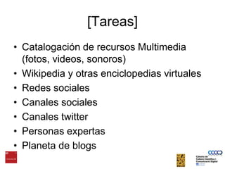 [Tareas]Catalogación de recursos Multimedia (fotos, videos, sonoros)Wikipedia y otrasenciclopediasvirtualesRedessocialesCanalessocialesCanalestwitterPersonasexpertasPlaneta de blogs