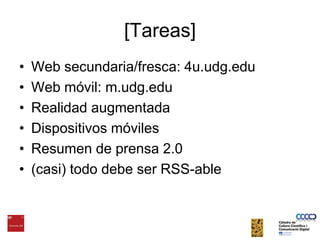 [Tareas]Web secundaria/fresca: 4u.udg.eduWeb móvil: m.udg.eduRealidad augmentadaDispositivosmóvilesResumen de prensa2.0(casi) tododebe ser RSS-able