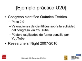 [Ejemplo práctico U20]Congreso científico Química TeóricaPoco 2.0Valoraciones de científicos sobre la actividad del congreso viaYouTubePósters explicados de forma senzilla por YouTubeResearchers’ Night 2007-2010University 2.0, Santander, 6/9/2010