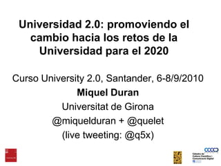 Universidad 2.0: promoviendo el cambio hacia los retos de la Universidad para el 2020 Curso University 2.0, Santander, 6-8/9/2010 Miquel Duran Universitat de Girona @miquelduran + @quelet (livetweeting: @q5x) 