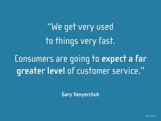 “We get very used
        to things very fast.
Consumers are going to expect a far
greater level of customer service.”

            Gary Vanyerchuk


                                  97 11 12 13
 