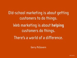 Old-school marketing is about getting
       customers to do things.
  Web marketing is about helping
      customers do things.
   There's a world of a difference.

             Gerry McGovern

                                        97 11 12 13
 