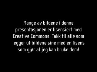 Mange av bildene i denne
  presentasjonen er lisensiert med
Creative Commons. Takk til alle som
legger ut bildene sine med en lisens
   som gjør at jeg kan bruke dem!
 
