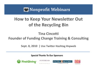 How to Keep Your Newsletter Out
         of the Recycling Bin
                 Tina Cincotti
Founder of Funding Change Training & Consulting
       Sept. 8, 2010 | Use Twitter Hashtag #npweb


              Special Thanks To Our Sponsors
 
