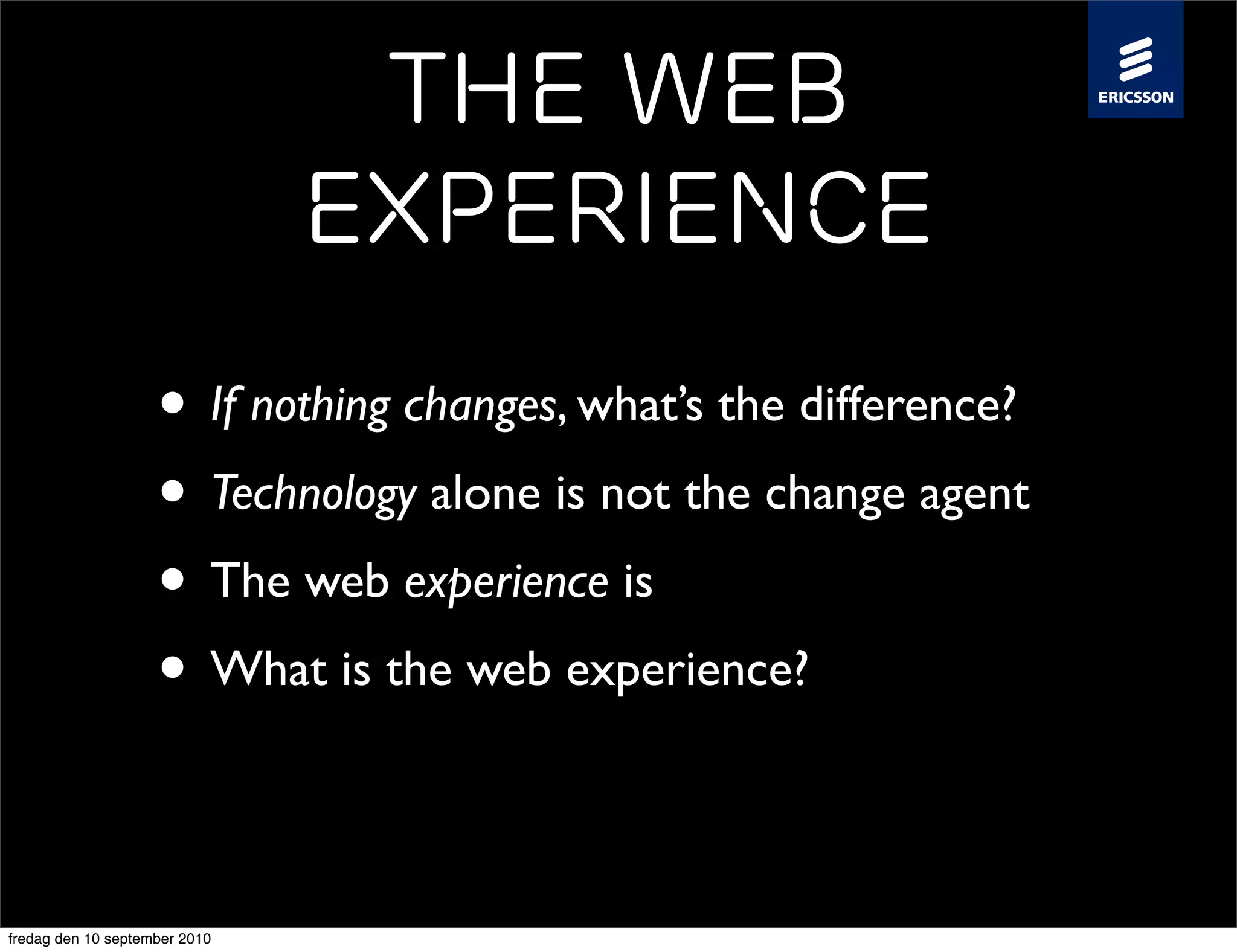 The Web
                               Experience
                    • If nothing changes, what’s the difference?
                    • Technology alone is not the change agent
                    • The web experience is
                    • What is the web experience?

fredag den 10 september 2010
 