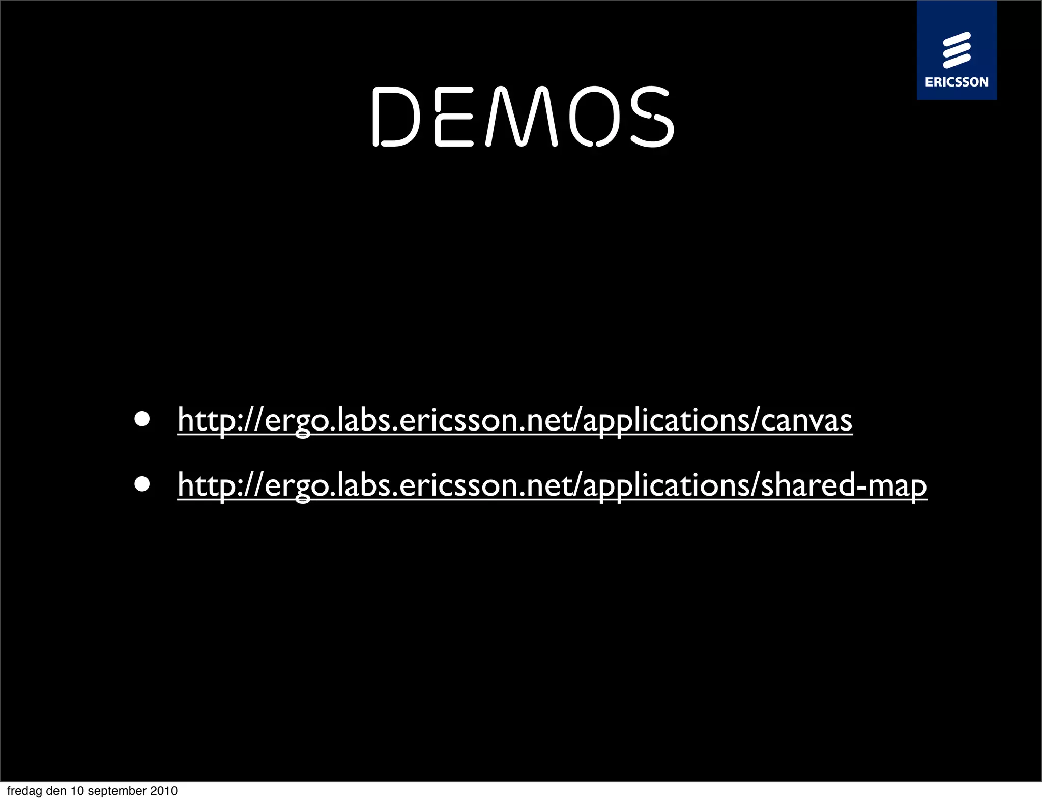 Demos


                    •      http://ergo.labs.ericsson.net/applications/canvas

                    •      http://ergo.labs.ericsson.net/applications/shared-map




fredag den 10 september 2010
 