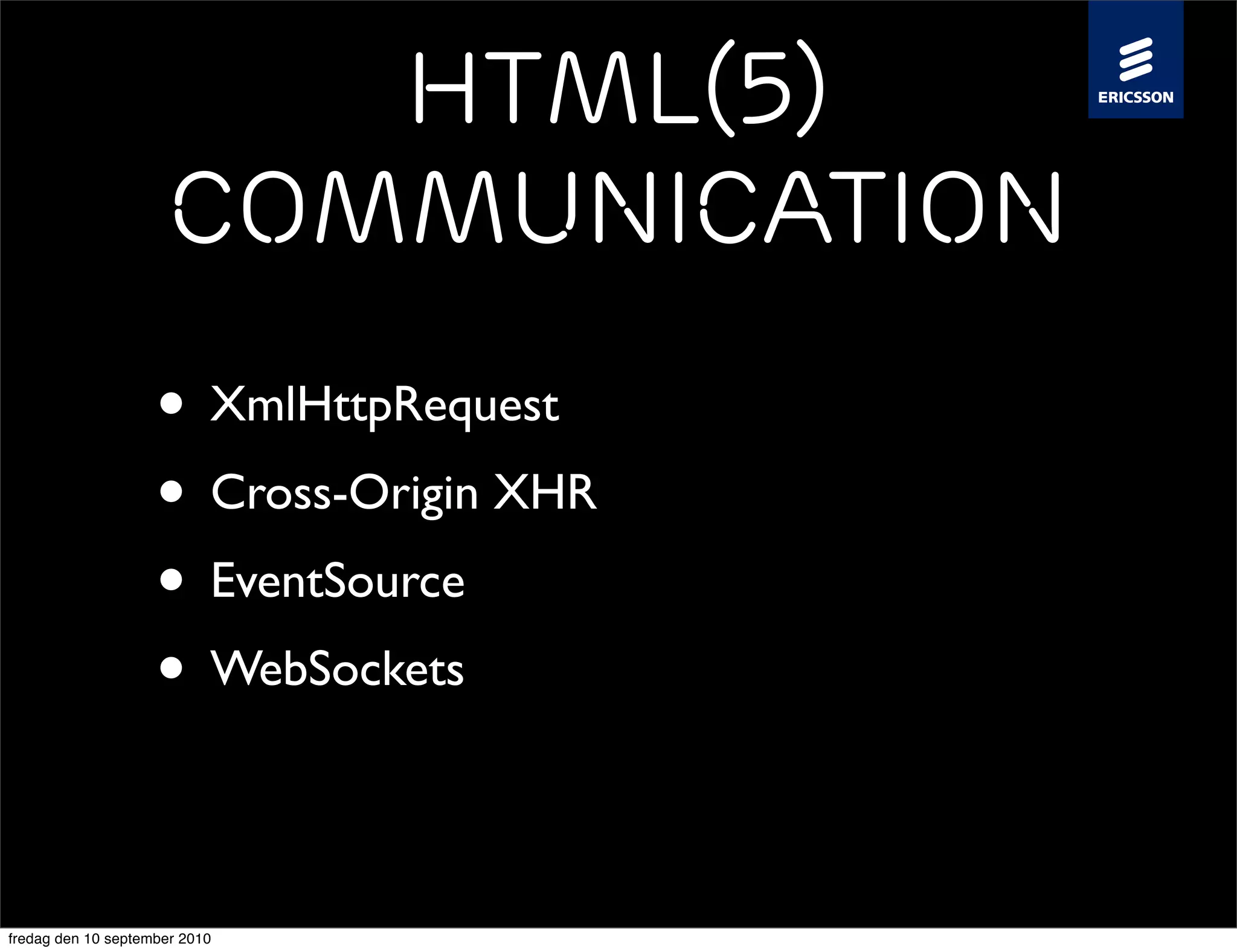 HTML(5)
                     Communication
                    • XmlHttpRequest
                    • Cross-Origin XHR
                    • EventSource
                    • WebSockets

fredag den 10 september 2010
 