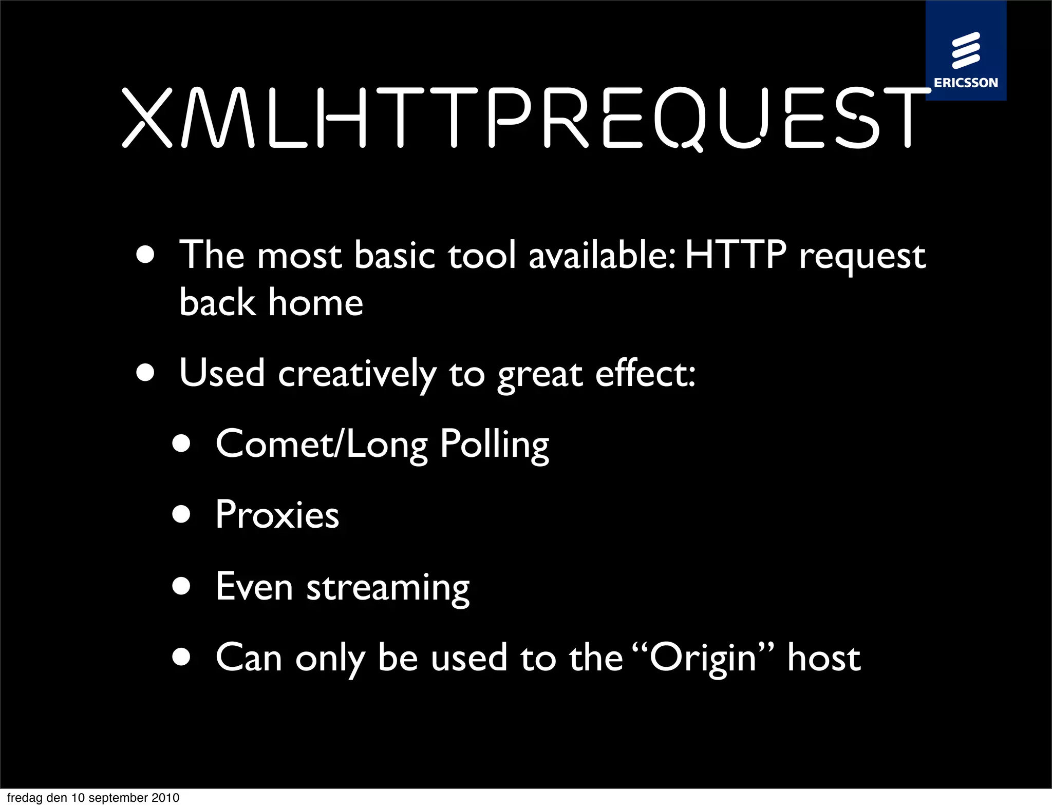 XmlHttpRequest
                    • The most basic tool available: HTTP request
                           back home
                    • Used creatively to great effect:
                      • Comet/Long Polling
                      • Proxies
                      • Even streaming
                      • Can only be used to the “Origin” host
fredag den 10 september 2010
 