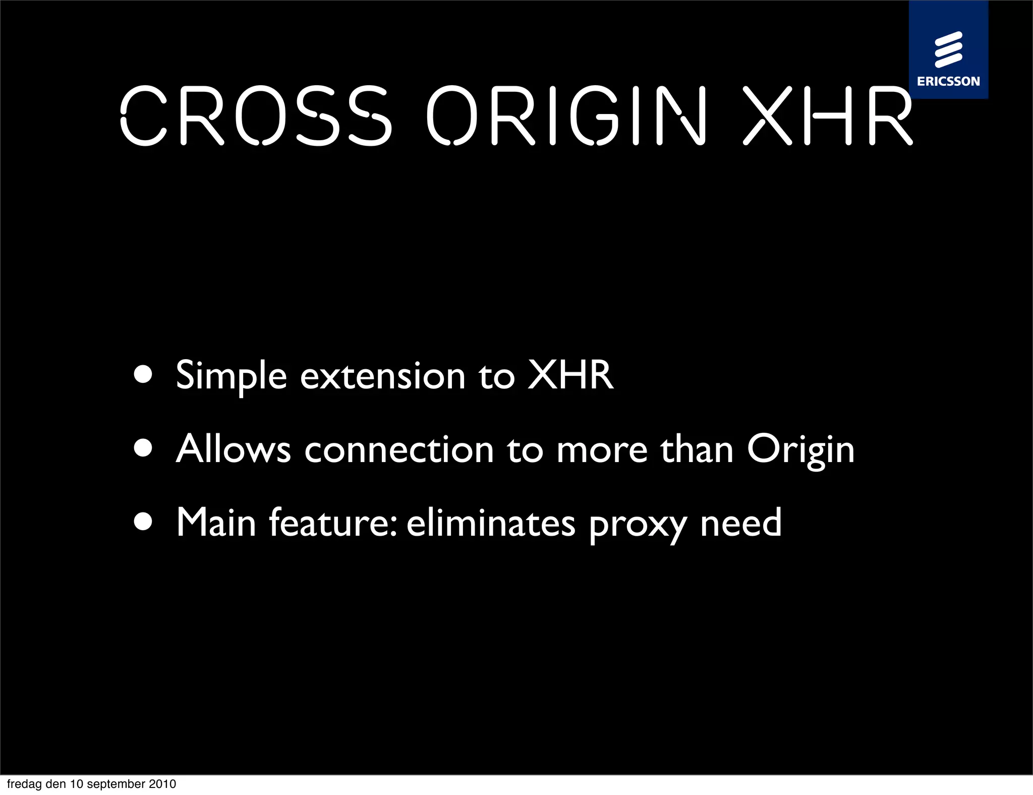 Cross Origin XHR

                    • Simple extension to XHR
                    • Allows connection to more than Origin
                    • Main feature: eliminates proxy need


fredag den 10 september 2010
 