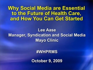 Why Social Media are Essential
 to the Future of Health Care,
and How You Can Get Started

             Lee Aase
Manager, Syndication and Social Media
            Mayo Clinic

             #WHPRMS

           October 9, 2009
 
