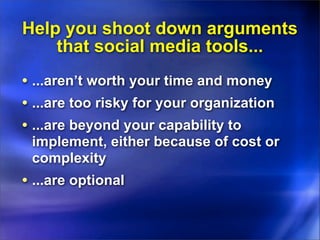 Help you shoot down arguments
    that social media tools...
• ...aren’t worth your time and money
• ...are too risky for ...